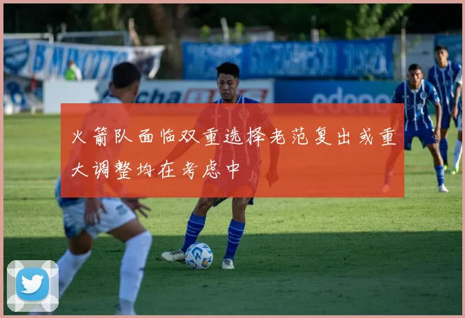火箭队面临双重选择老范复出或重大调整均在考虑中