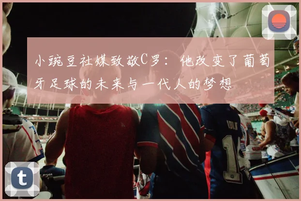 小豌豆社媒致敬C罗：他改变了葡萄牙足球的未来与一代人的梦想