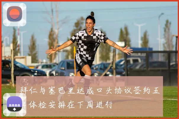 拜仁与塞巴里达成口头协议签约五年体检安排在下周进行