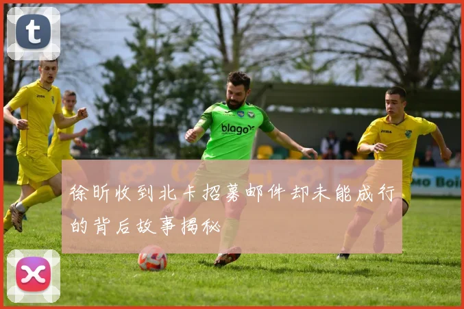 徐昕收到北卡招募邮件却未能成行的背后故事揭秘