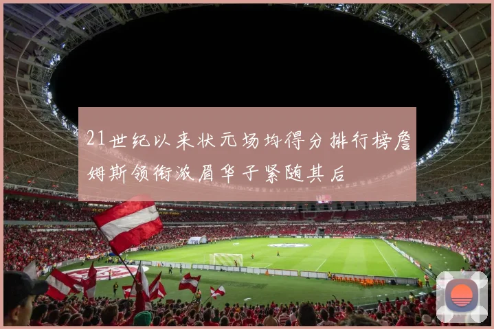 21世纪以来状元场均得分排行榜詹姆斯领衔浓眉华子紧随其后