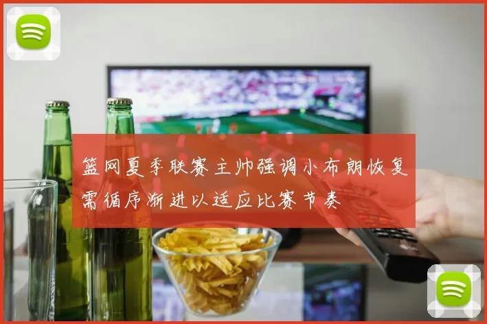 篮网夏季联赛主帅强调小布朗恢复需循序渐进以适应比赛节奏