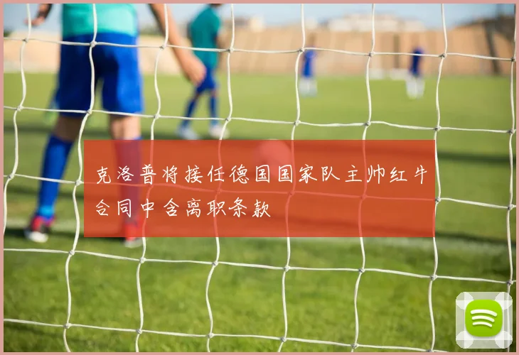 克洛普将接任德国国家队主帅红牛合同中含离职条款