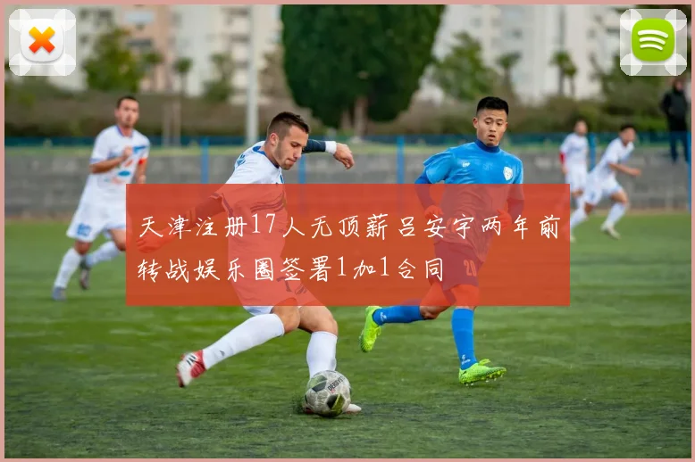 天津注册17人无顶薪吕安宇两年前转战娱乐圈签署1加1合同