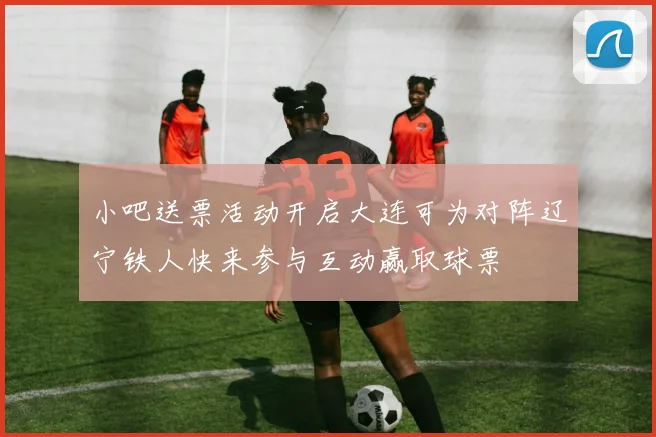 小吧送票活动开启大连可为对阵辽宁铁人快来参与互动赢取球票