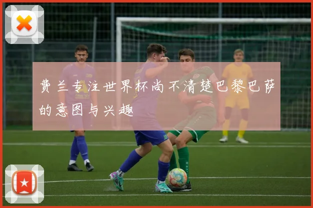费兰专注世界杯尚不清楚巴黎巴萨的意图与兴趣