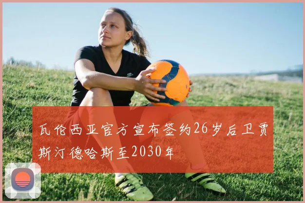 瓦伦西亚官方宣布签约26岁后卫贾斯汀德哈斯至2030年