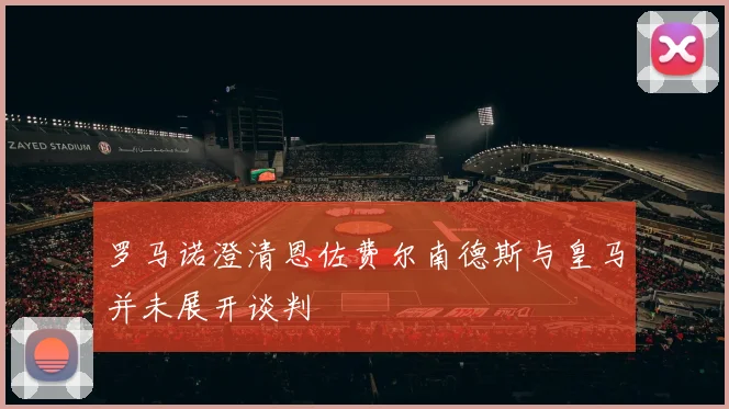 罗马诺澄清恩佐费尔南德斯与皇马并未展开谈判