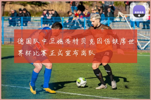 德国队中卫施洛特贝克因伤缺席世界杯比赛正式宣布离队