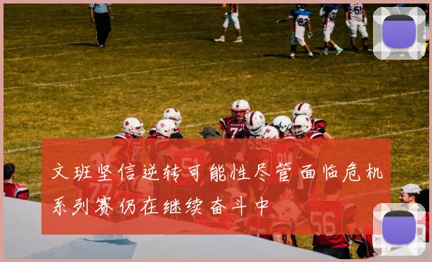 文班坚信逆转可能性尽管面临危机系列赛仍在继续奋斗中