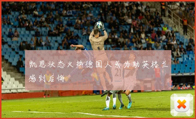 凯恩状态火热德国人或为助英格兰感到后悔
