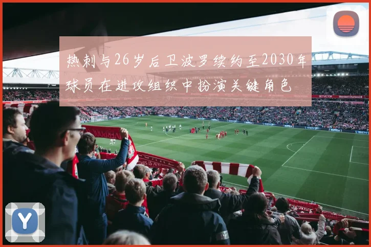 热刺与26岁后卫波罗续约至2030年球员在进攻组织中扮演关键角色