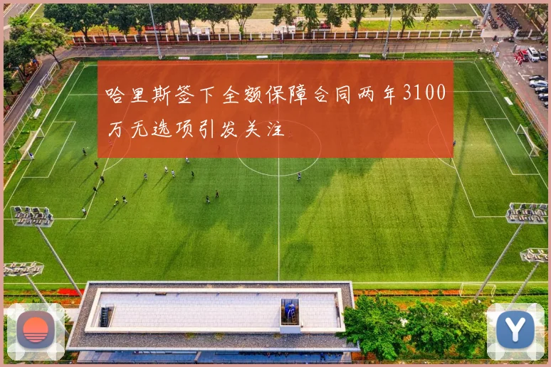 哈里斯签下全额保障合同两年3100万无选项引发关注