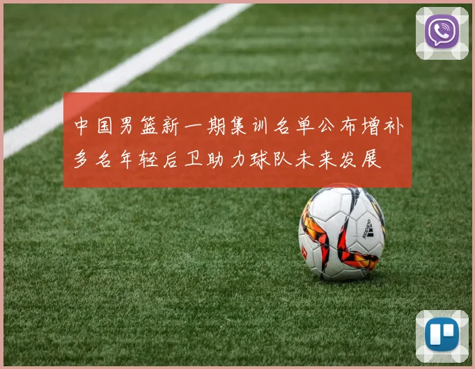中国男篮新一期集训名单公布增补多名年轻后卫助力球队未来发展